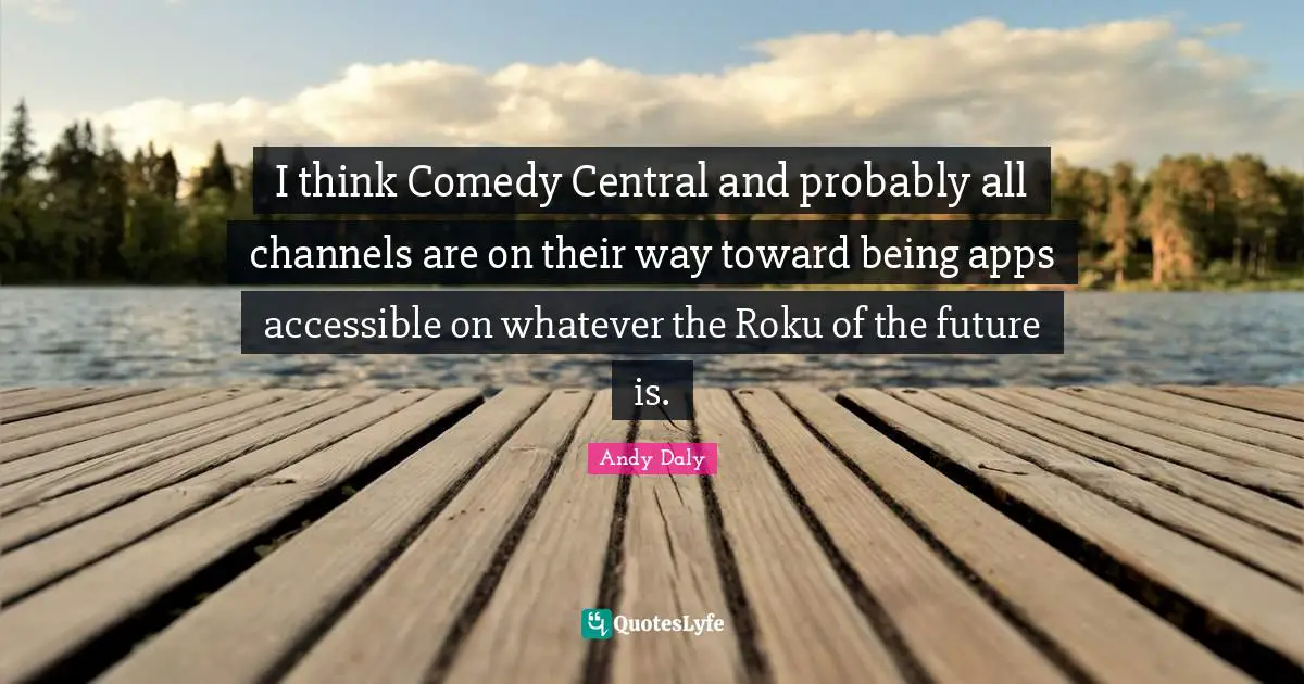 Andy Daly Quotes: "I think Comedy Central and probably all channels are on their way toward being apps accessible on whatever the Roku of the future is."