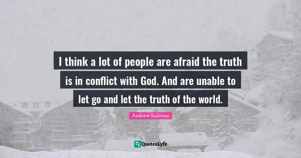 I think a lot of people are afraid the truth is in conflict with God. And are unable to let go and let the truth of the world.