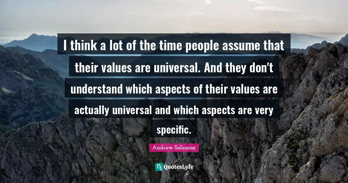 Andrew Solomon Quotes: "I think a lot of the time people assume that their values are universal. And they don't understand which aspects of their values are actually universal and which aspects are very specific."