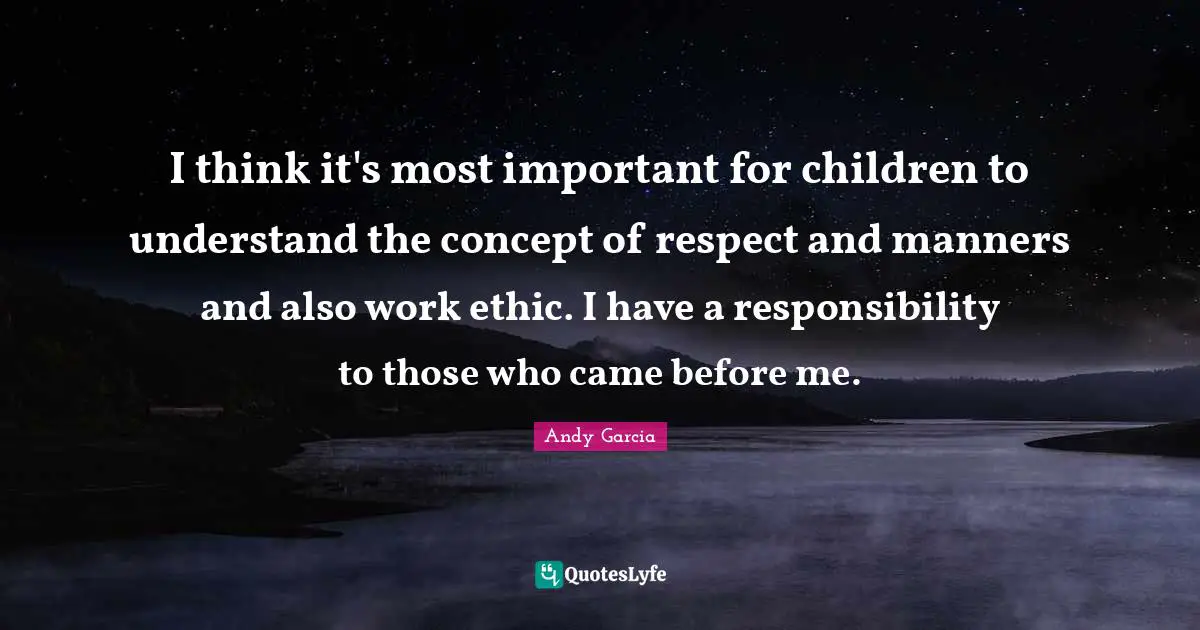 I think it's most important for children to understand the concept of respect and manners and also work ethic. I have a responsibility to those who came before me.