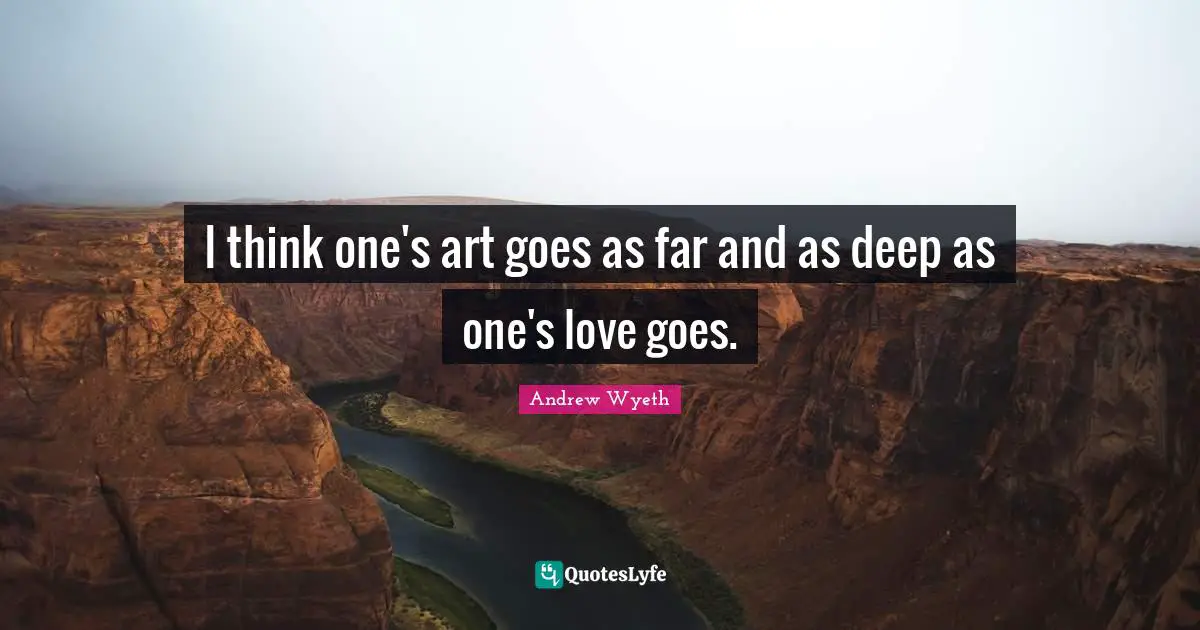 I think one's art goes as far and as deep as one's love goes.