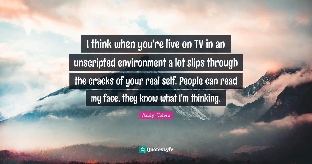 Andy Cohen Quotes: "I think when you're live on TV in an unscripted environment a lot slips through the cracks of your real self. People can read my face, they know what I'm thinking."