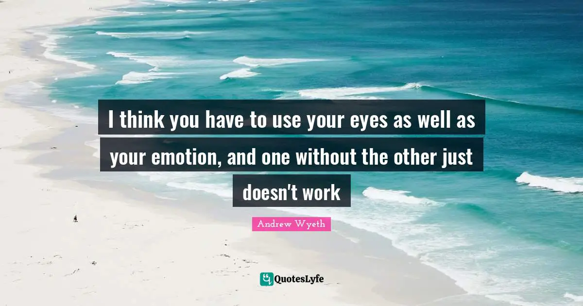 I think you have to use your eyes as well as your emotion, and one without the other just doesn't work