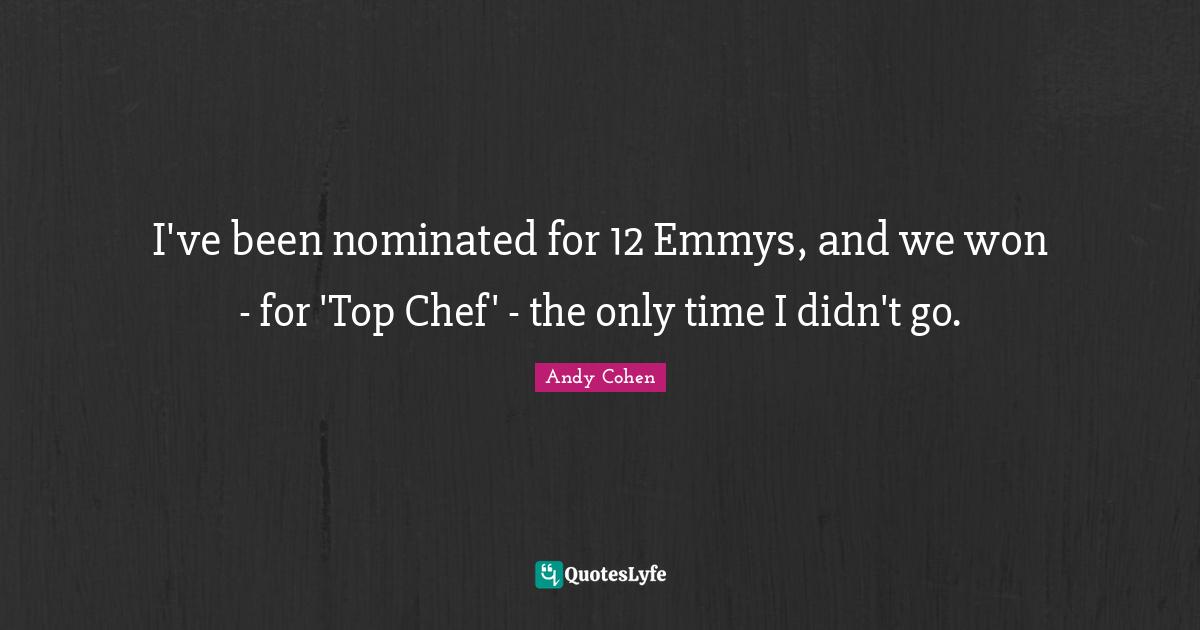 Andy Cohen Quotes: "I've been nominated for 12 Emmys, and we won - for 'Top Chef' - the only time I didn't go."