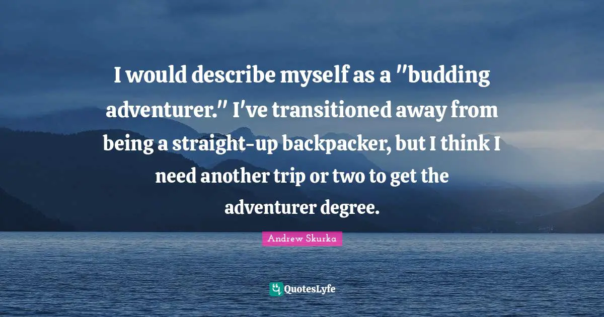 I would describe myself as a "budding adventurer." I've transitioned away from being a straight-up backpacker, but I think I need another trip or two to get the adventurer degree.