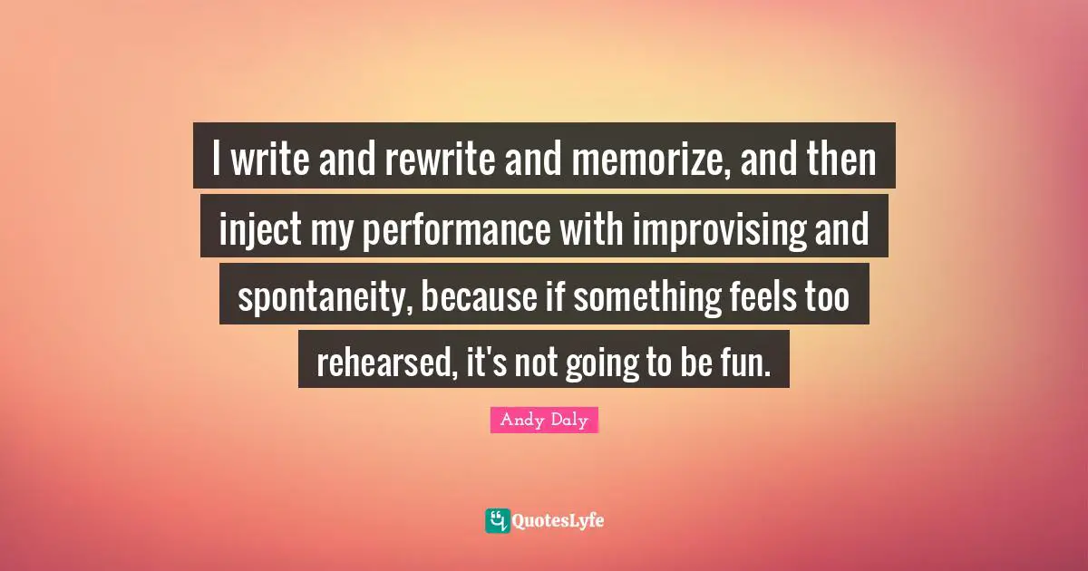 Andy Daly Quotes: "I write and rewrite and memorize, and then inject my performance with improvising and spontaneity, because if something feels too rehearsed, it's not going to be fun."