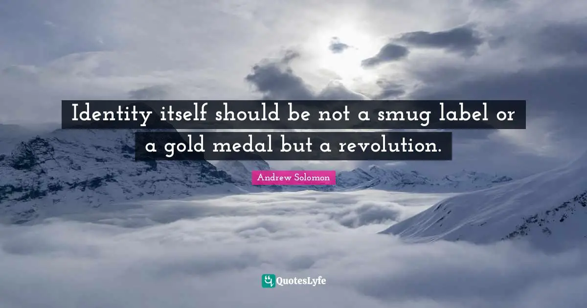 Identity itself should be not a smug label or a gold medal but a revolution.