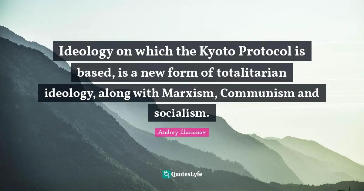 Ideology on which the Kyoto Protocol is based, is a new form of totalitarian ideology, along with Marxism, Communism and socialism.