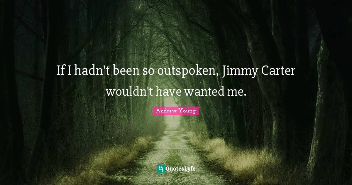 If I hadn't been so outspoken, Jimmy Carter wouldn't have wanted me.