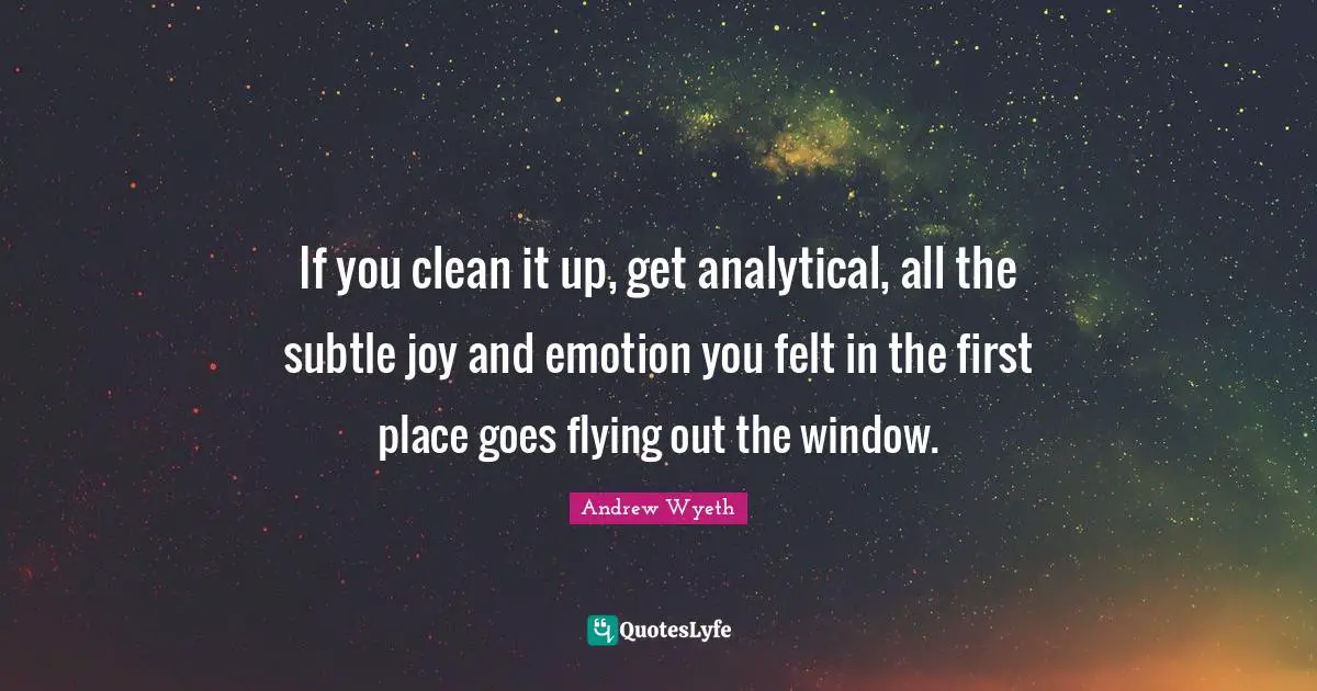 If you clean it up, get analytical, all the subtle joy and emotion you felt in the first place goes flying out the window.