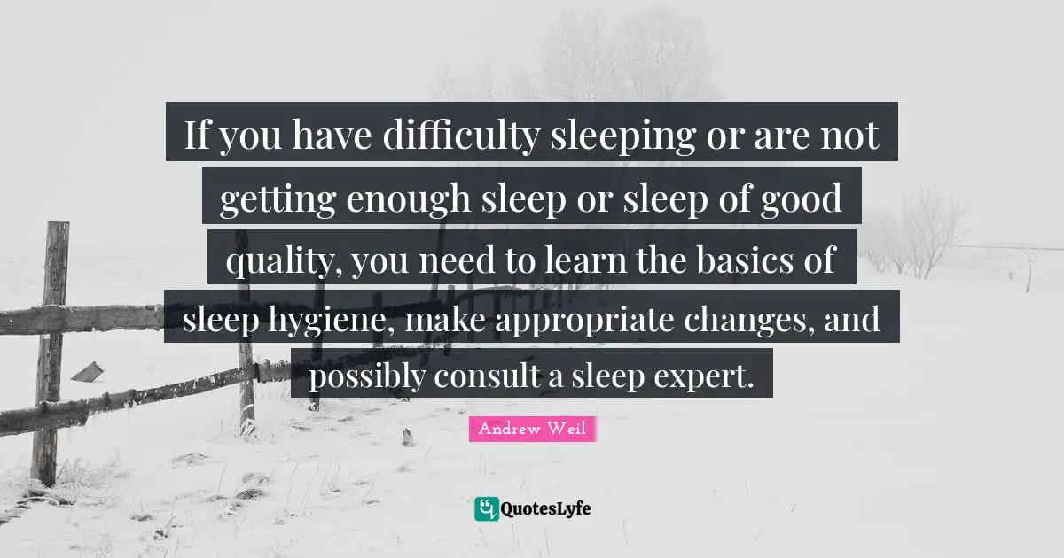 If you have difficulty sleeping or are not getting enough sleep or sleep of good quality, you need to learn the basics of sleep hygiene, make appropriate changes, and possibly consult a sleep expert.