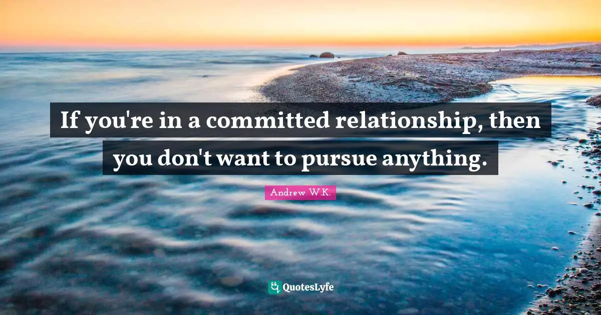 If you're in a committed relationship, then you don't want to pursue anything.