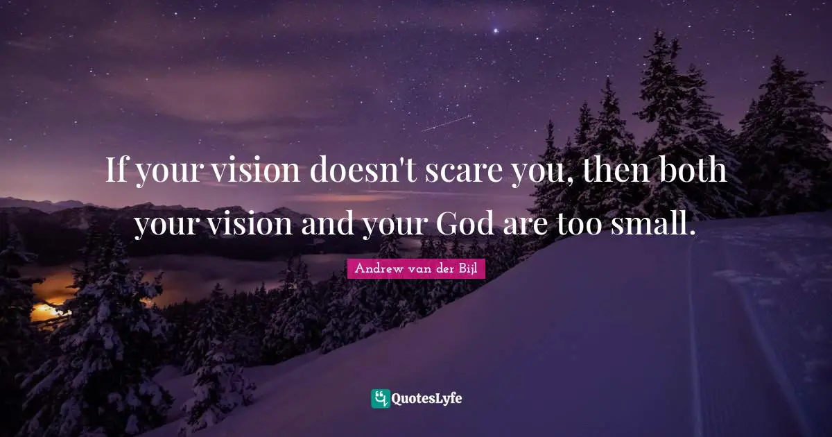 If your vision doesn't scare you, then both your vision and your God are too small.