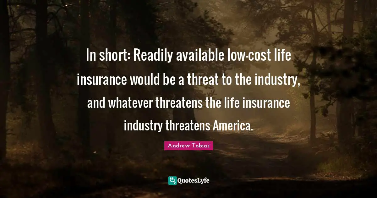Andrew Tobias Quotes: "In short: Readily available low-cost life insurance would be a threat to the industry, and whatever threatens the life insurance industry threatens America."