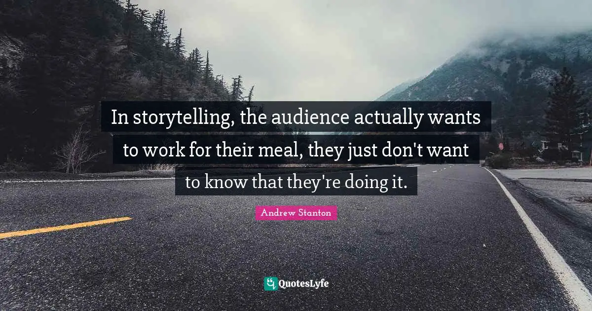 In storytelling, the audience actually wants to work for their meal, they just don't want to know that they're doing it.