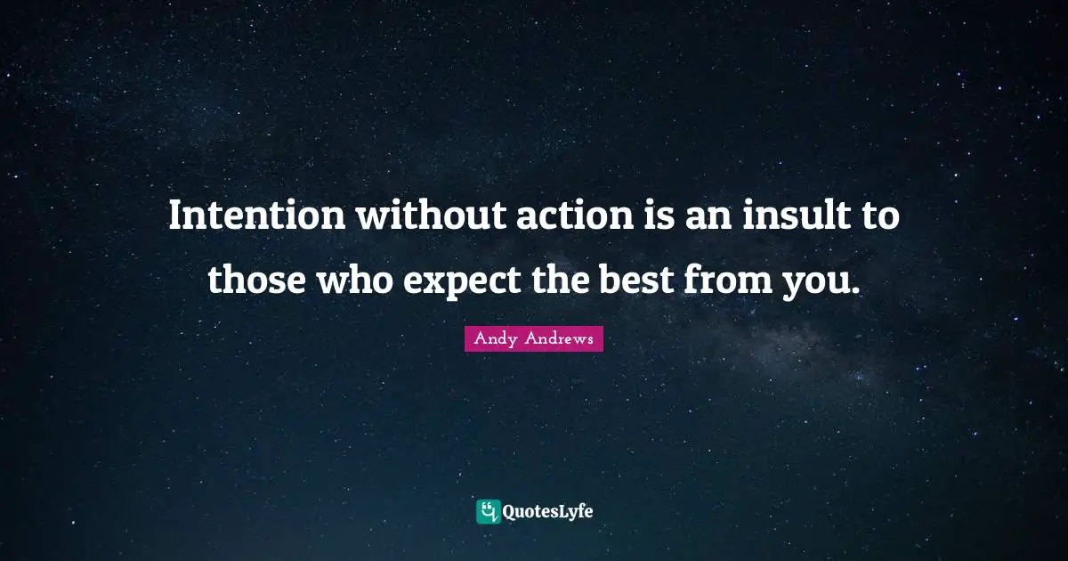 Intention without action is an insult to those who expect the best from you.