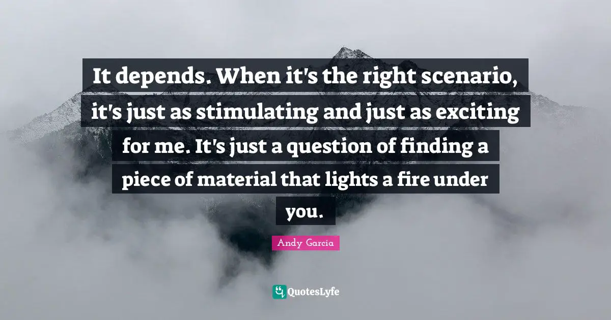 It depends. When it's the right scenario, it's just as stimulating and just as exciting for me. It's just a question of finding a piece of material that lights a fire under you.