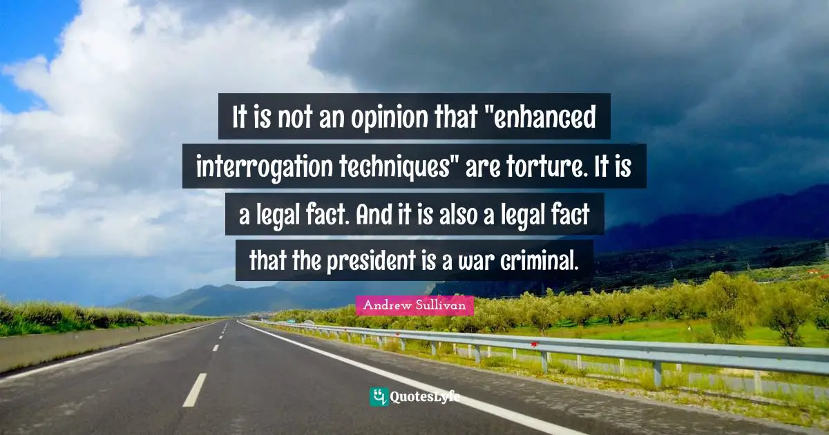 Interrogation Techniques Quotes: "It is not an opinion that "enhanced interrogation techniques" are torture. It is a legal fact. And it is also a legal fact that the president is a war criminal."
