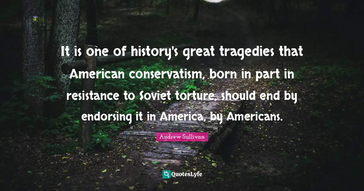 Andrew Sullivan Quotes: It is one of history's great tragedies that American conservatism, born in part in resistance to Soviet torture, should end by endorsing it in America, by Americans.