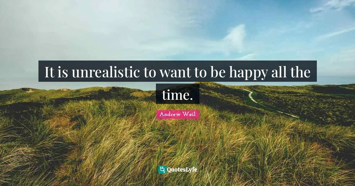 It is unrealistic to want to be happy all the time.
