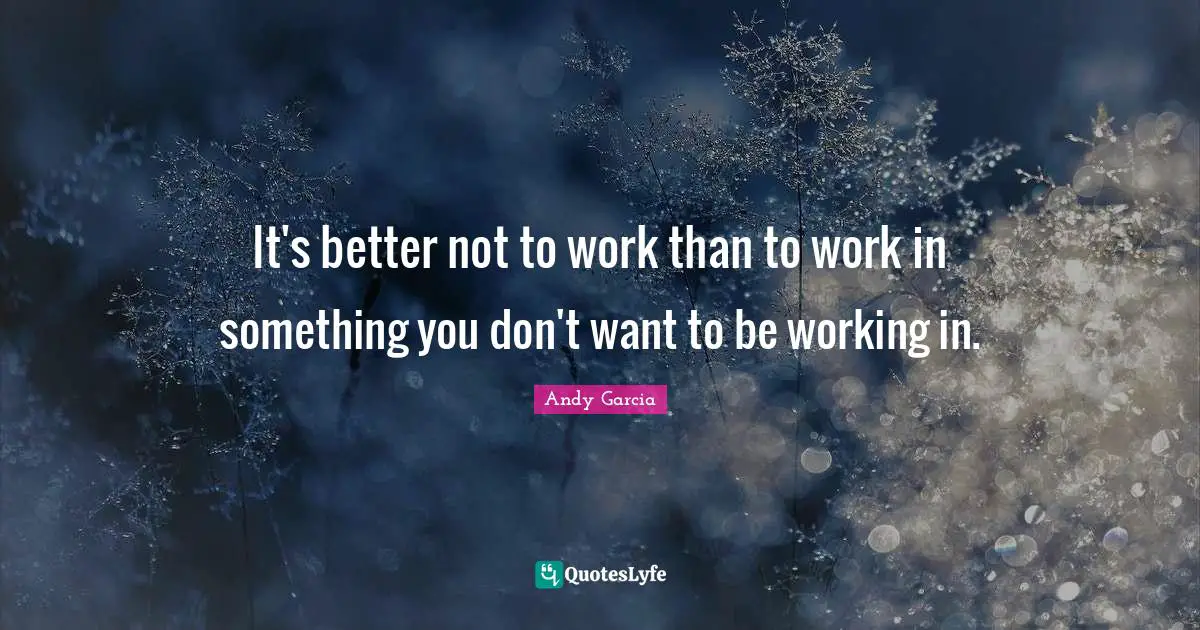 It's better not to work than to work in something you don't want to be working in.
