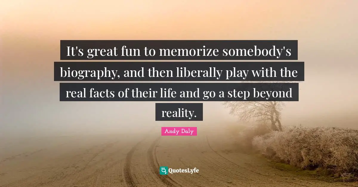 Andy Daly Quotes: "It's great fun to memorize somebody's biography, and then liberally play with the real facts of their life and go a step beyond reality."