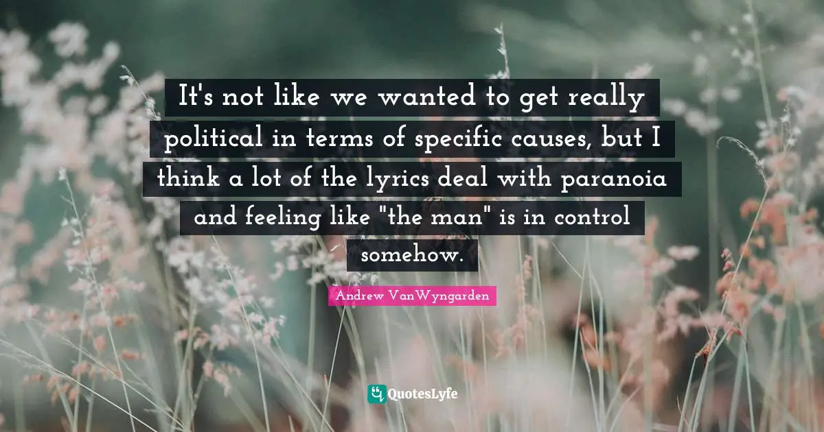 It's not like we wanted to get really political in terms of specific causes, but I think a lot of the lyrics deal with paranoia and feeling like "the man" is in control somehow.