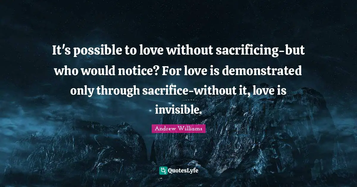 It's possible to love without sacrificing-but who would notice? For love is demonstrated only through sacrifice-without it, love is invisible.