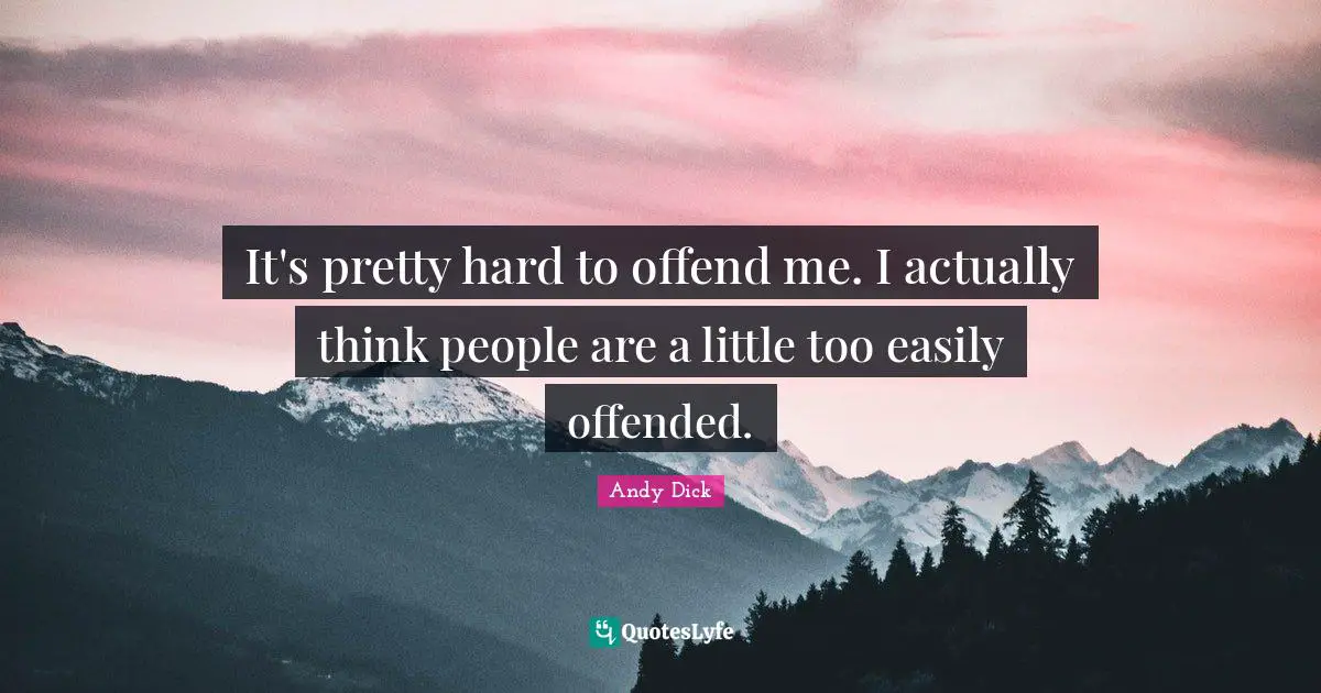 It's pretty hard to offend me. I actually think people are a little too easily offended.