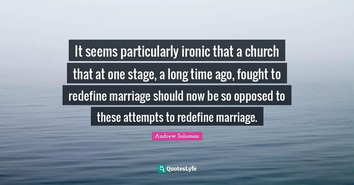 Andrew Solomon Quotes: "It seems particularly ironic that a church that at one stage, a long time ago, fought to redefine marriage should now be so opposed to these attempts to redefine marriage."