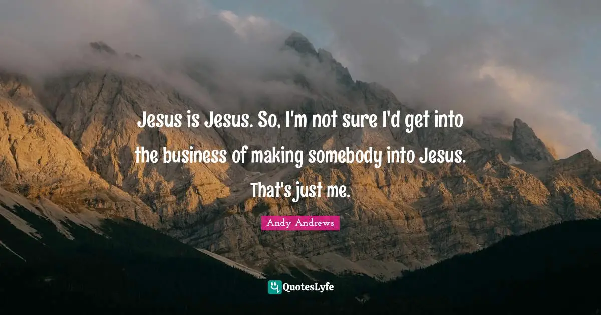 Jesus is Jesus. So, I'm not sure I'd get into the business of making somebody into Jesus. That's just me.