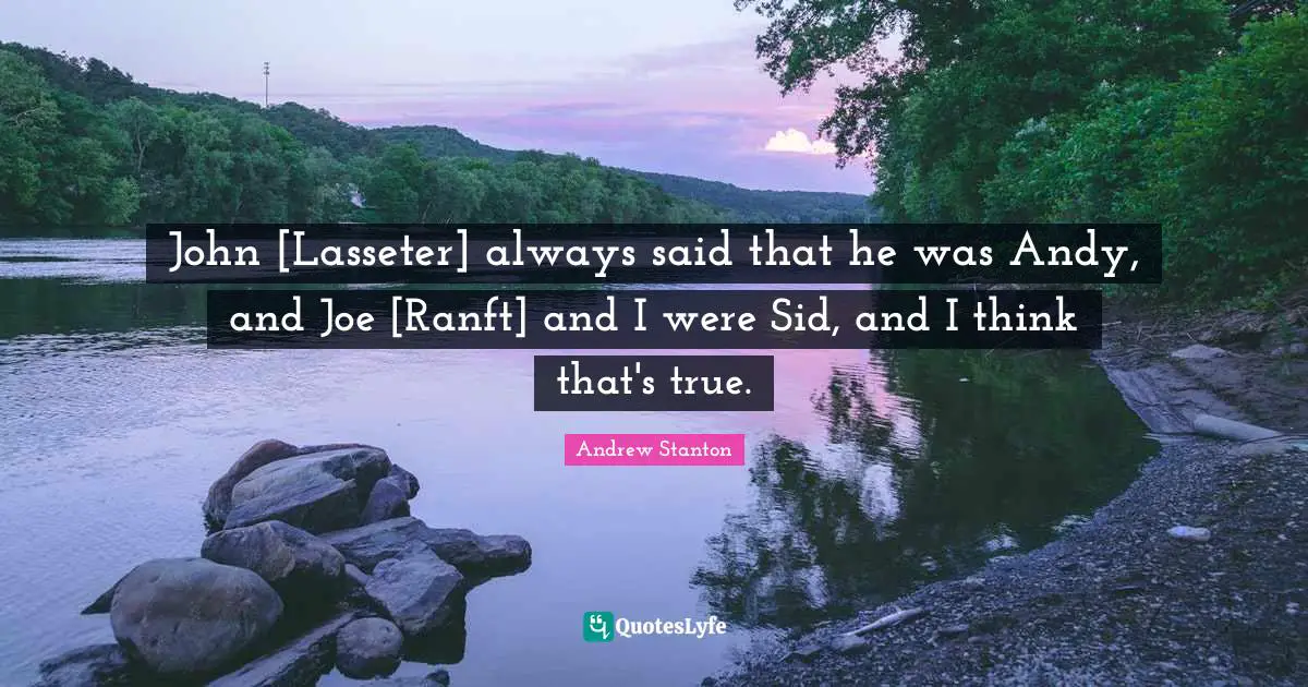 Sids Quotes: "John [Lasseter] always said that he was Andy, and Joe [Ranft] and I were Sid, and I think that's true."