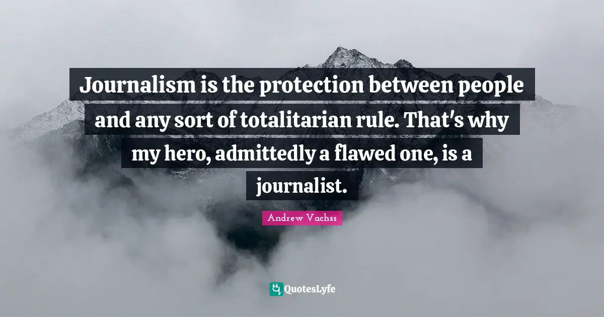 Journalism is the protection between people and any sort of totalitarian rule. That's why my hero, admittedly a flawed one, is a journalist.