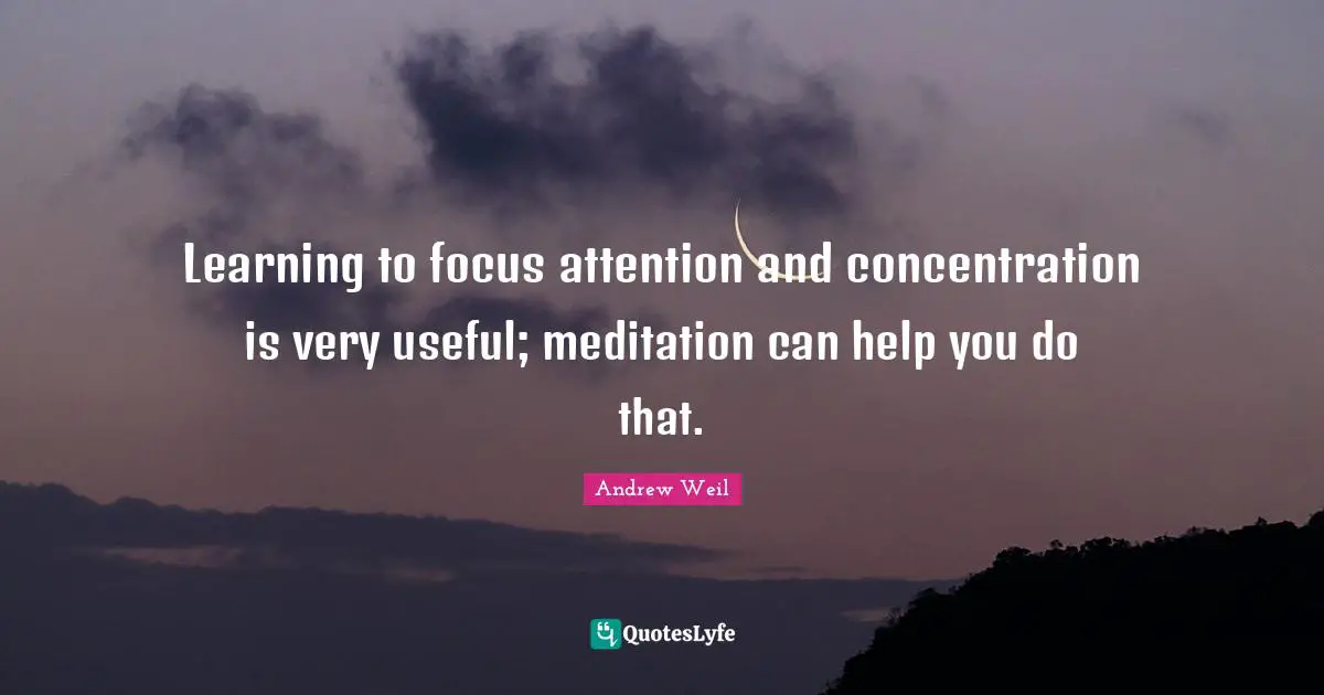 Learning to focus attention and concentration is very useful; meditation can help you do that.
