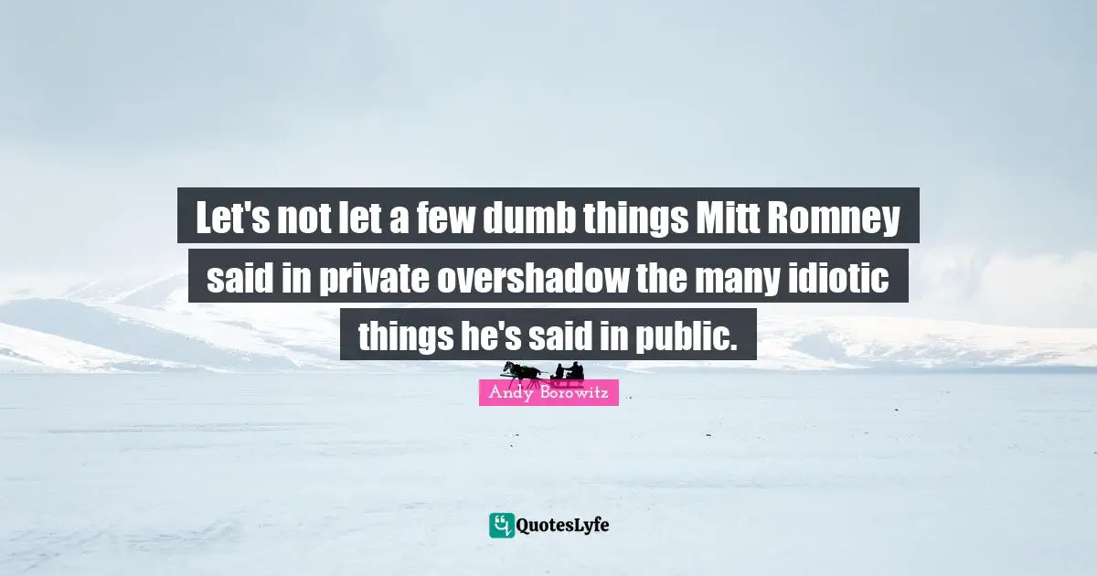 Let's not let a few dumb things Mitt Romney said in private overshadow the many idiotic things he's said in public.