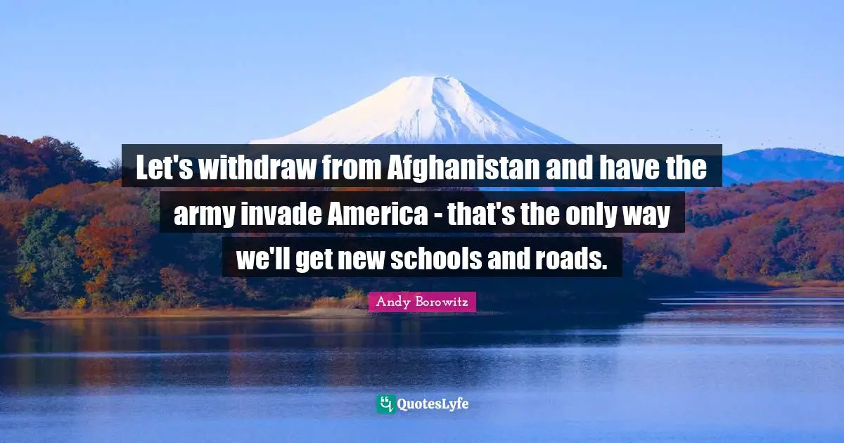 Let's withdraw from Afghanistan and have the army invade America - that's the only way we'll get new schools and roads.