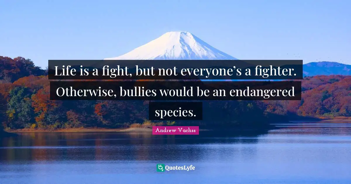 Life is a ﬁght, but not everyone’s a ﬁghter. Otherwise, bullies would be an endangered species.