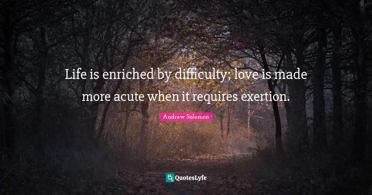 Life is enriched by difficulty; love is made more acute when it requires exertion.