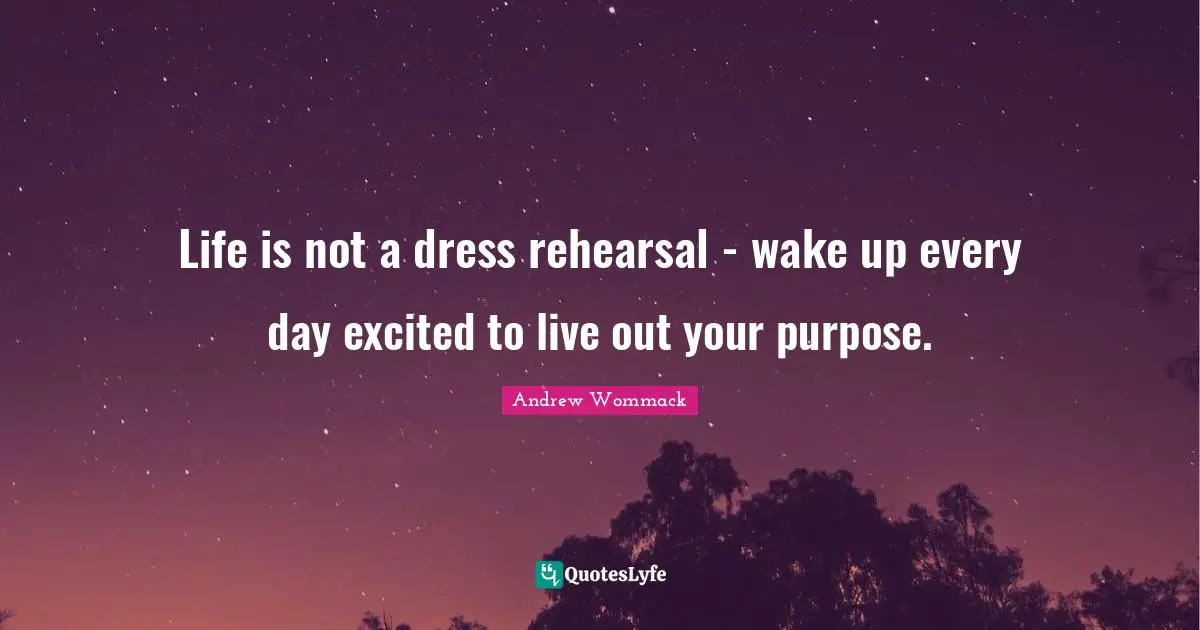Life is not a dress rehearsal - wake up every day excited to live out your purpose.