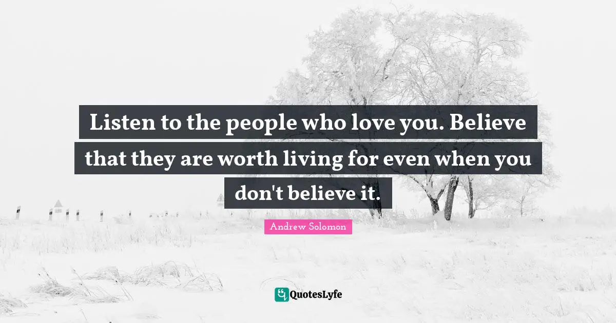 Andrew Solomon Quotes: "Listen to the people who love you. Believe that they are worth living for even when you don't believe it."