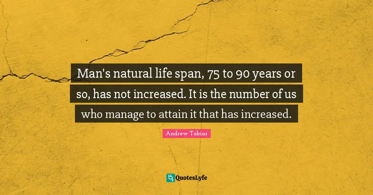 Andrew Tobias Quotes: "Man's natural life span, 75 to 90 years or so, has not increased. It is the number of us who manage to attain it that has increased."