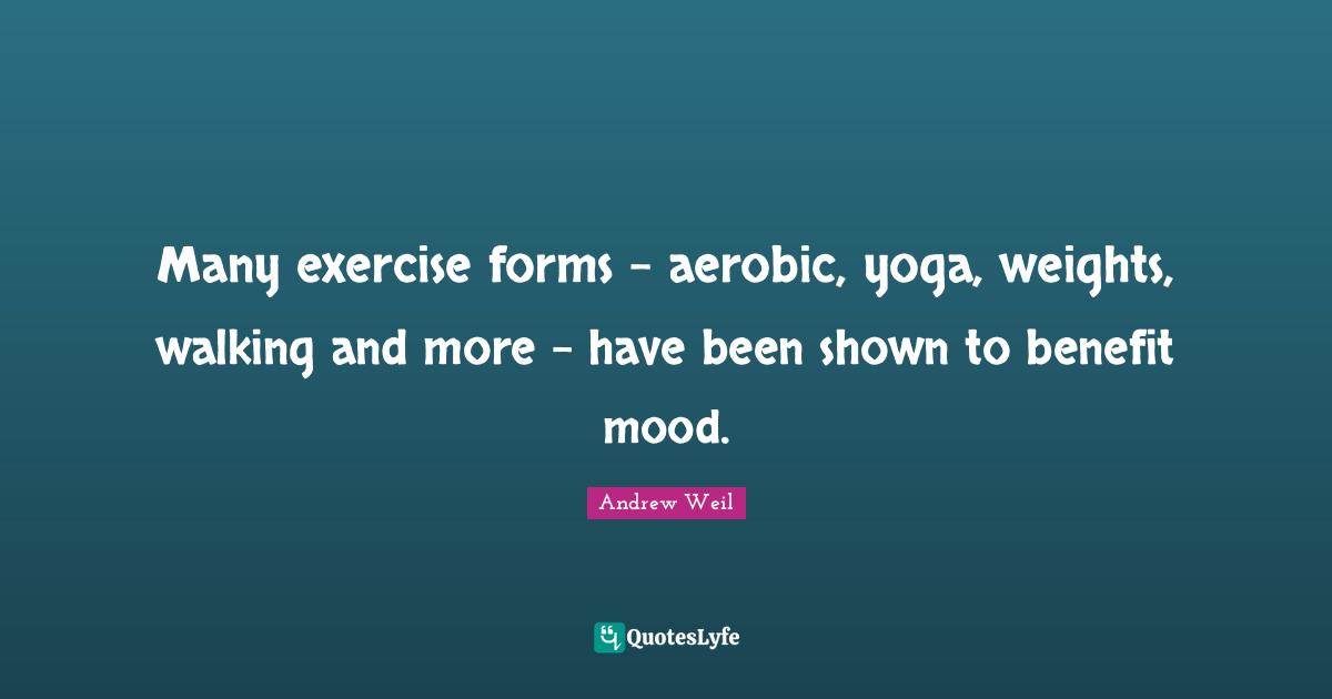 Many exercise forms - aerobic, yoga, weights, walking and more - have been shown to benefit mood.