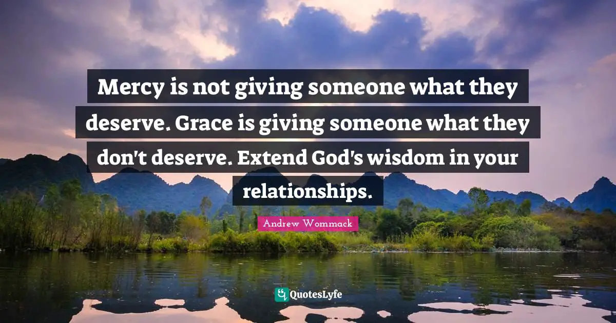 Mercy is not giving someone what they deserve. Grace is giving someone what they don't deserve. Extend God's wisdom in your relationships.