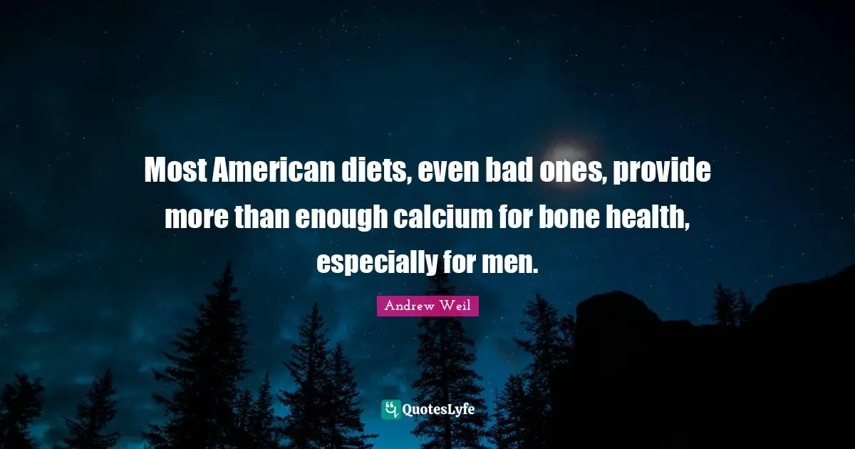 Most American diets, even bad ones, provide more than enough calcium for bone health, especially for men.