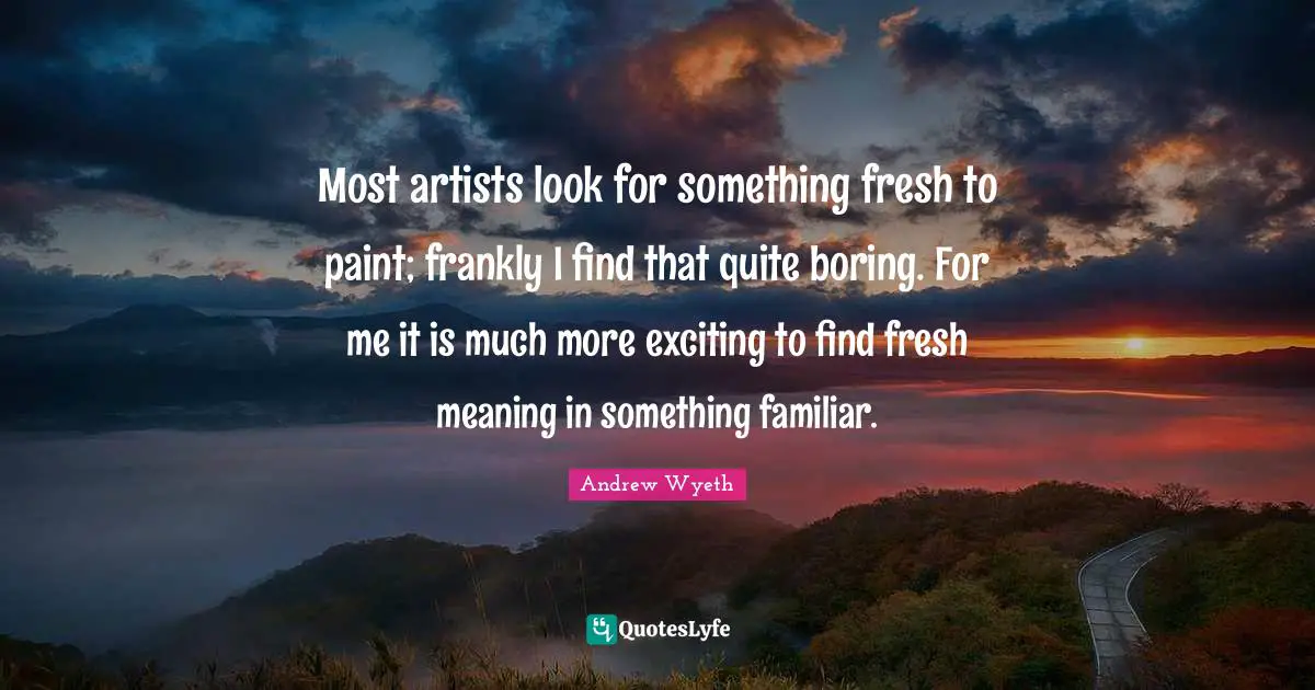 Familiar Quotes: "Most artists look for something fresh to paint; frankly I find that quite boring. For me it is much more exciting to find fresh meaning in something familiar."