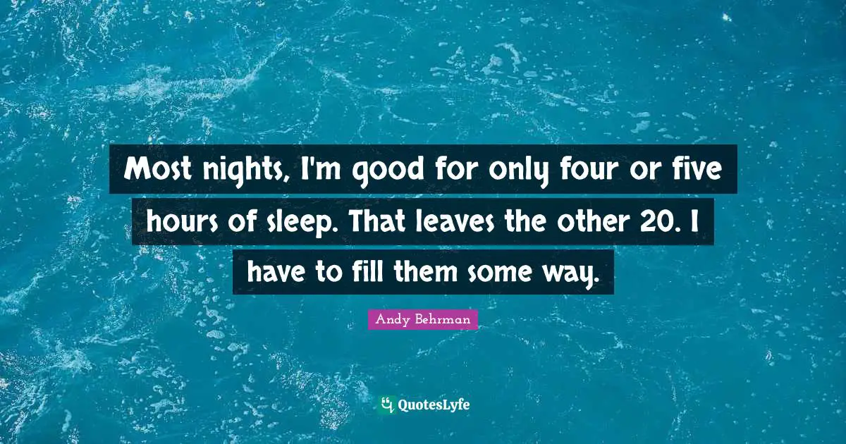 Most nights, I'm good for only four or five hours of sleep. That leaves the other 20. I have to fill them some way.