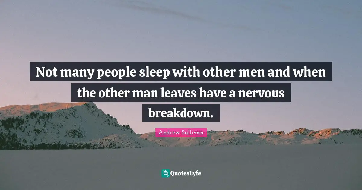Not many people sleep with other men and when the other man leaves have a nervous breakdown.