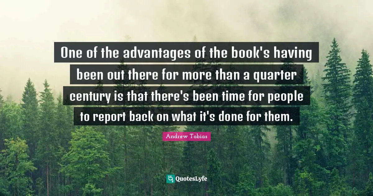 Andrew Tobias Quotes: "One of the advantages of the book's having been out there for more than a quarter century is that there's been time for people to report back on what it's done for them."