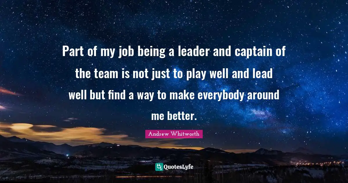 Part of my job being a leader and captain of the team is not just to play well and lead well but find a way to make everybody around me better.