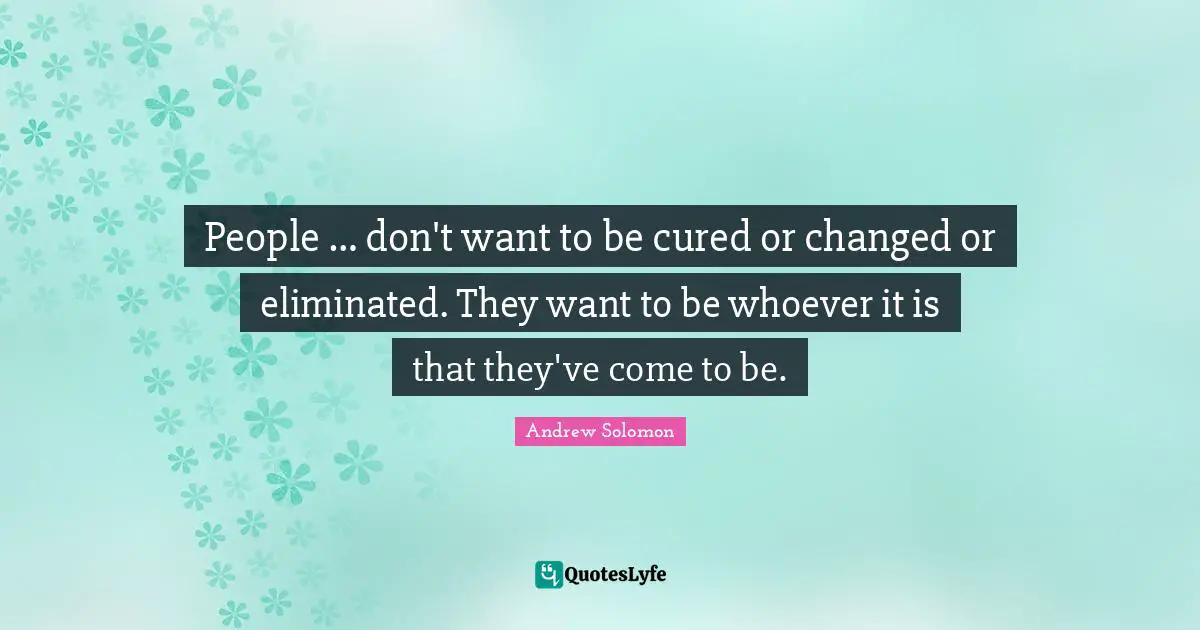 Andrew Solomon Quotes: "People … don't want to be cured or changed or eliminated. They want to be whoever it is that they've come to be."